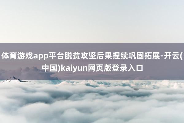 体育游戏app平台脱贫攻坚后果捏续巩固拓展-开云(中国)kaiyun网页版登录入口