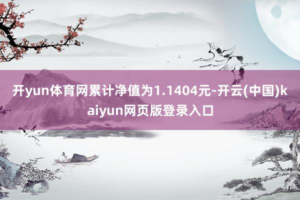 开yun体育网累计净值为1.1404元-开云(中国)kaiyun网页版登录入口