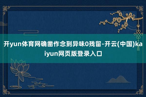 开yun体育网确凿作念到异味0残留-开云(中国)kaiyun网页版登录入口