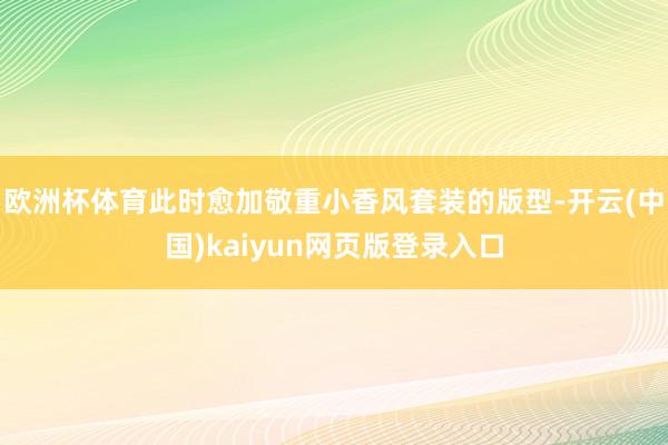 欧洲杯体育此时愈加敬重小香风套装的版型-开云(中国)kaiyun网页版登录入口