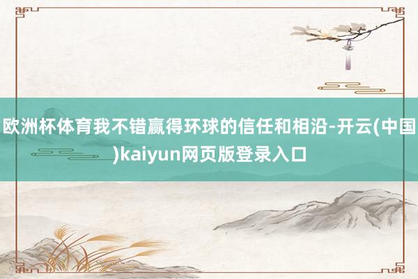 欧洲杯体育我不错赢得环球的信任和相沿-开云(中国)kaiyun网页版登录入口