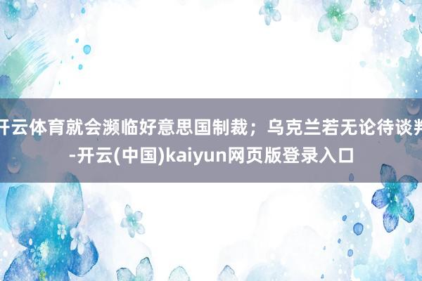 开云体育就会濒临好意思国制裁；乌克兰若无论待谈判-开云(中国)kaiyun网页版登录入口