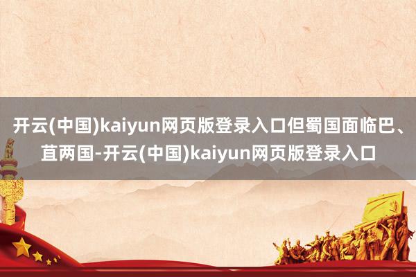 开云(中国)kaiyun网页版登录入口但蜀国面临巴、苴两国-开云(中国)kaiyun网页版登录入口