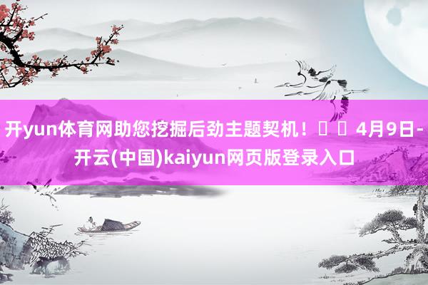 开yun体育网助您挖掘后劲主题契机！		4月9日-开云(中国)kaiyun网页版登录入口