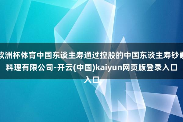 欧洲杯体育中国东谈主寿通过控股的中国东谈主寿钞票料理有限公司-开云(中国)kaiyun网页版登录入口
