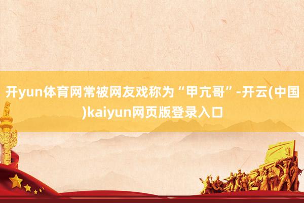 开yun体育网常被网友戏称为“甲亢哥”-开云(中国)kaiyun网页版登录入口