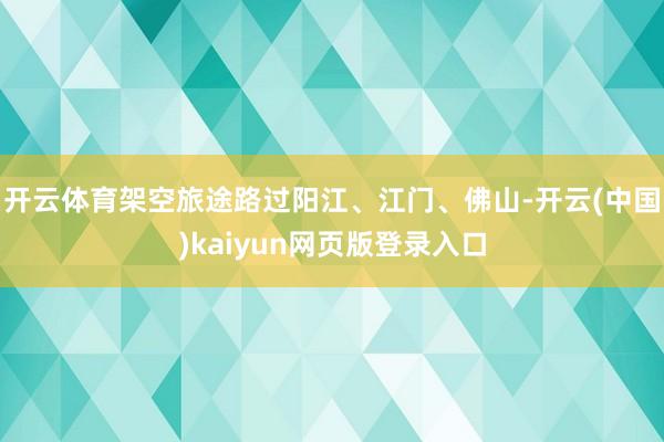 开云体育架空旅途路过阳江、江门、佛山-开云(中国)kaiyun网页版登录入口