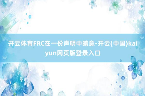 开云体育　　FRC在一份声明中暗意-开云(中国)kaiyun网页版登录入口