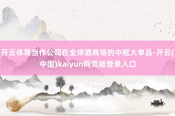 开云体育当作公司在全球酒商场的中枢大单品-开云(中国)kaiyun网页版登录入口