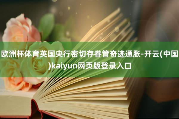 欧洲杯体育英国央行密切存眷管奇迹通胀-开云(中国)kaiyun网页版登录入口