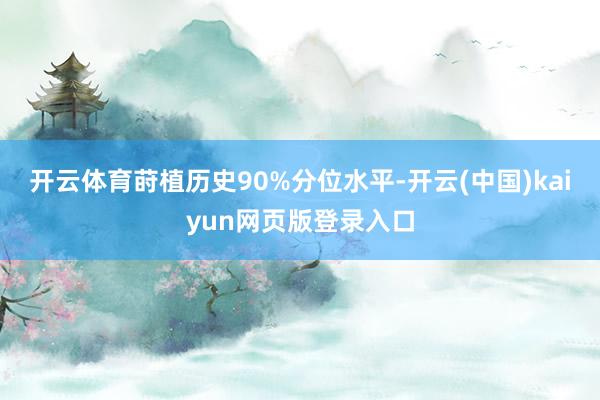 开云体育莳植历史90%分位水平-开云(中国)kaiyun网页版登录入口