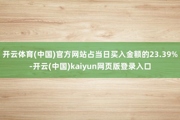 开云体育(中国)官方网站占当日买入金额的23.39%-开云(中国)kaiyun网页版登录入口