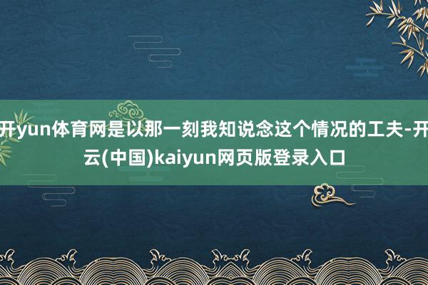 开yun体育网是以那一刻我知说念这个情况的工夫-开云(中国)kaiyun网页版登录入口