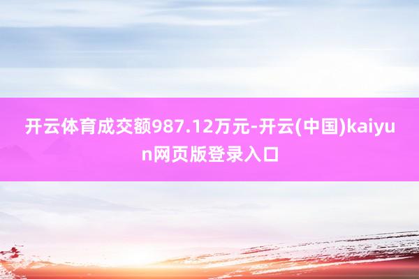 开云体育成交额987.12万元-开云(中国)kaiyun网页版登录入口