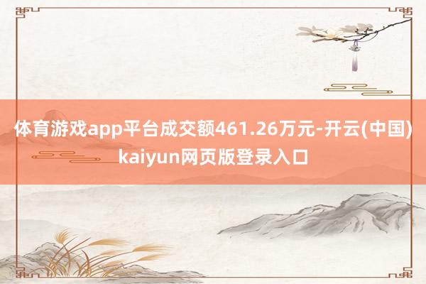体育游戏app平台成交额461.26万元-开云(中国)kaiyun网页版登录入口