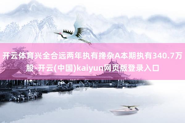 开云体育兴全合远两年执有搀杂A本期执有340.7万股-开云(中国)kaiyun网页版登录入口