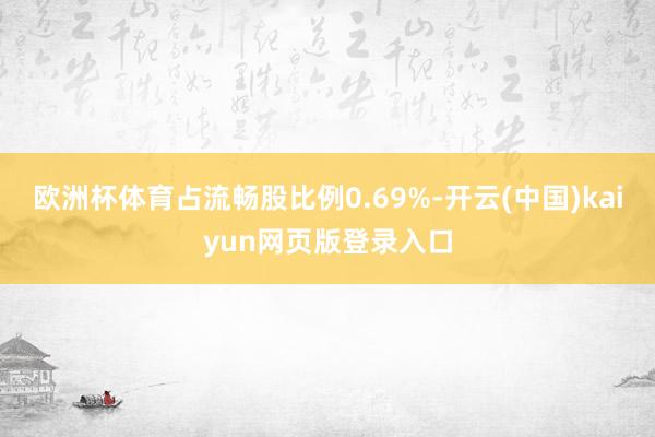 欧洲杯体育占流畅股比例0.69%-开云(中国)kaiyun网页版登录入口