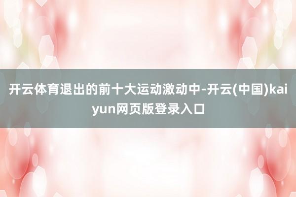 开云体育退出的前十大运动激动中-开云(中国)kaiyun网页版登录入口