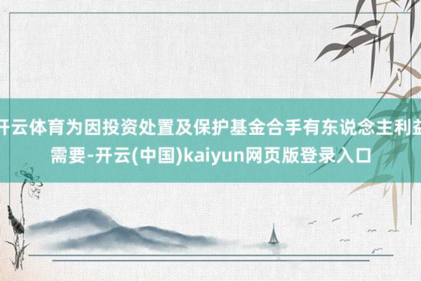 开云体育为因投资处置及保护基金合手有东说念主利益需要-开云(中国)kaiyun网页版登录入口