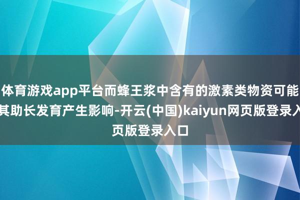 体育游戏app平台而蜂王浆中含有的激素类物资可能对其助长发育产生影响-开云(中国)kaiyun网页版登录入口