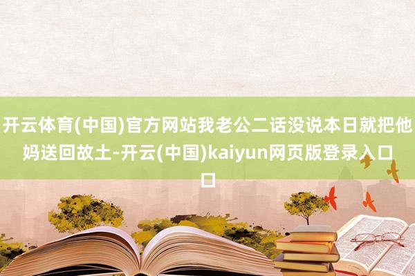 开云体育(中国)官方网站我老公二话没说本日就把他妈送回故土-开云(中国)kaiyun网页版登录入口