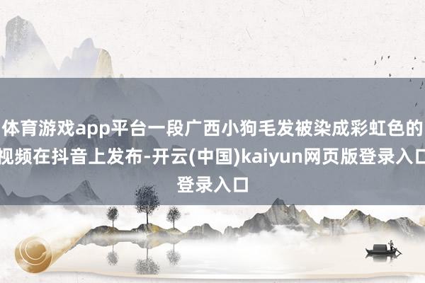 体育游戏app平台一段广西小狗毛发被染成彩虹色的视频在抖音上发布-开云(中国)kaiyun网页版登录入口