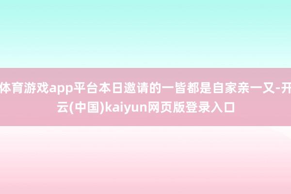 体育游戏app平台本日邀请的一皆都是自家亲一又-开云(中国)kaiyun网页版登录入口