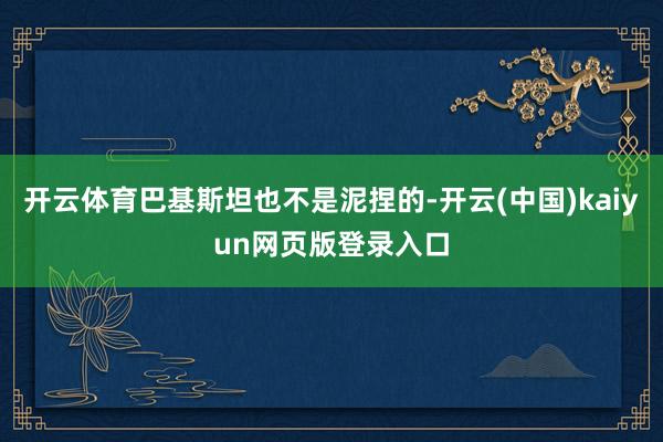 开云体育巴基斯坦也不是泥捏的-开云(中国)kaiyun网页版登录入口