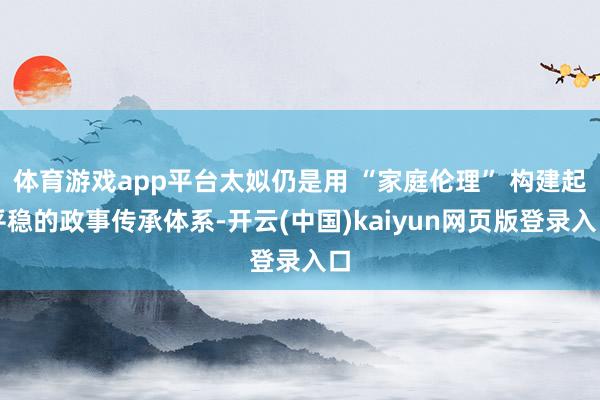 体育游戏app平台太姒仍是用 “家庭伦理” 构建起平稳的政事传承体系-开云(中国)kaiyun网页版登录入口