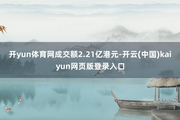 开yun体育网成交额2.21亿港元-开云(中国)kaiyun网页版登录入口
