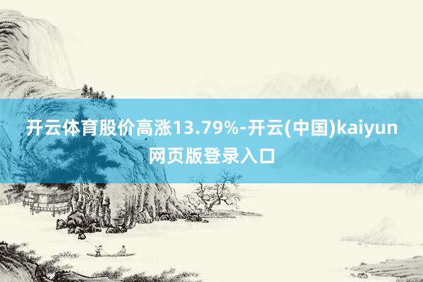 开云体育股价高涨13.79%-开云(中国)kaiyun网页版登录入口