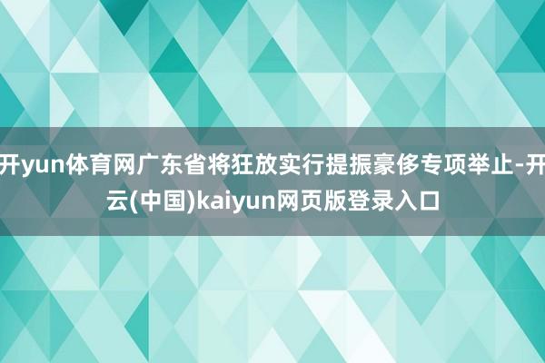 开yun体育网广东省将狂放实行提振豪侈专项举止-开云(中国)kaiyun网页版登录入口