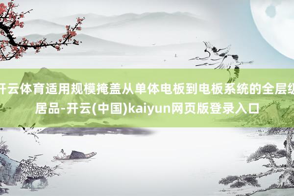 开云体育适用规模掩盖从单体电板到电板系统的全层级居品-开云(中国)kaiyun网页版登录入口