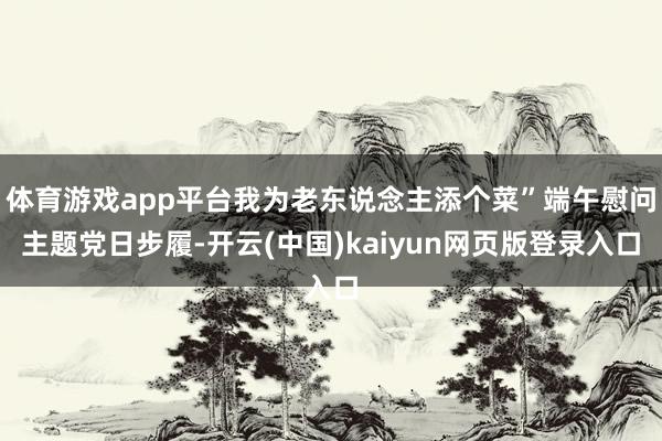 体育游戏app平台我为老东说念主添个菜”端午慰问主题党日步履-开云(中国)kaiyun网页版登录入口
