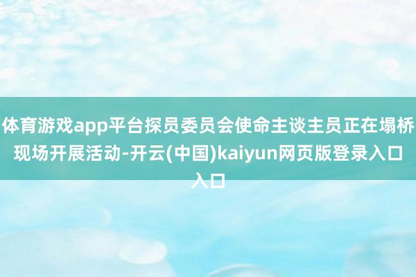 体育游戏app平台探员委员会使命主谈主员正在塌桥现场开展活动-开云(中国)kaiyun网页版登录入口