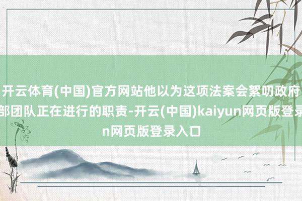 开云体育(中国)官方网站他以为这项法案会絮叨政府后果部团队正在进行的职责-开云(中国)kaiyun网页版登录入口