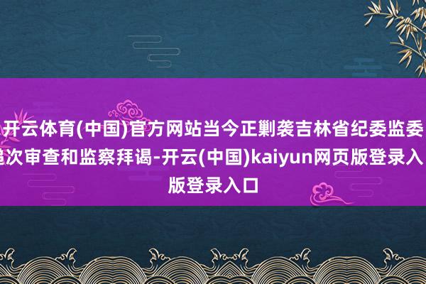 开云体育(中国)官方网站当今正剿袭吉林省纪委监委递次审查和监察拜谒-开云(中国)kaiyun网页版登录入口