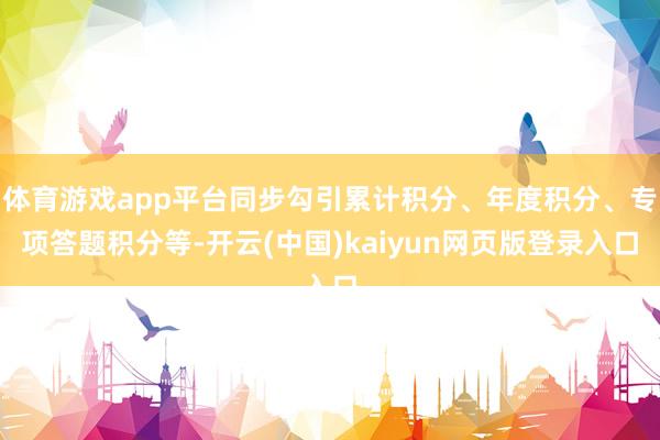 体育游戏app平台同步勾引累计积分、年度积分、专项答题积分等-开云(中国)kaiyun网页版登录入口