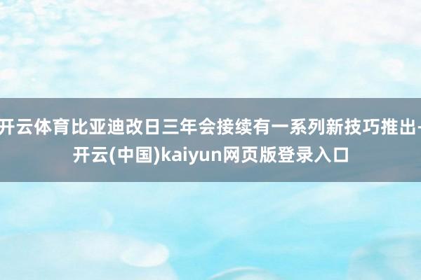 开云体育比亚迪改日三年会接续有一系列新技巧推出-开云(中国)kaiyun网页版登录入口