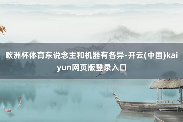 欧洲杯体育东说念主和机器有各异-开云(中国)kaiyun网页版登录入口