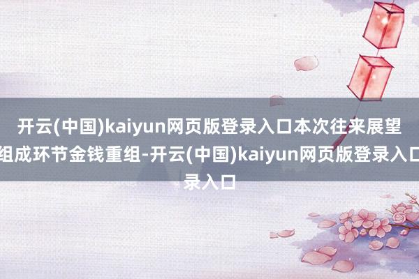 开云(中国)kaiyun网页版登录入口本次往来展望组成环节金钱重组-开云(中国)kaiyun网页版登录入口