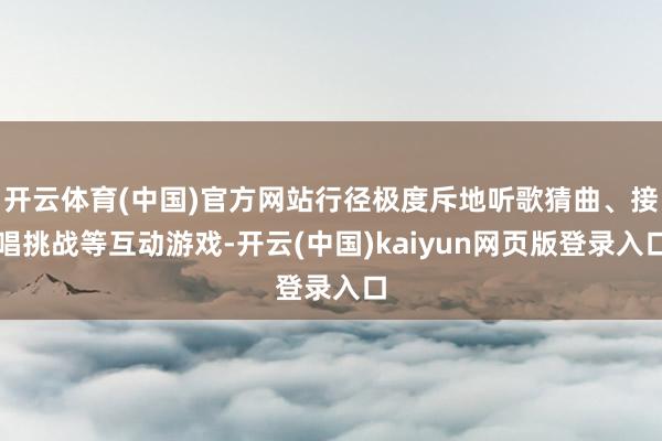 开云体育(中国)官方网站行径极度斥地听歌猜曲、接唱挑战等互动游戏-开云(中国)kaiyun网页版登录入口