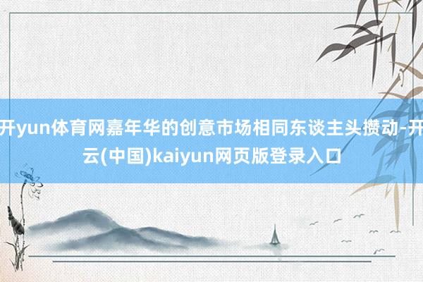 开yun体育网嘉年华的创意市场相同东谈主头攒动-开云(中国)kaiyun网页版登录入口