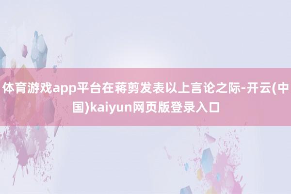 体育游戏app平台在蒋剪发表以上言论之际-开云(中国)kaiyun网页版登录入口