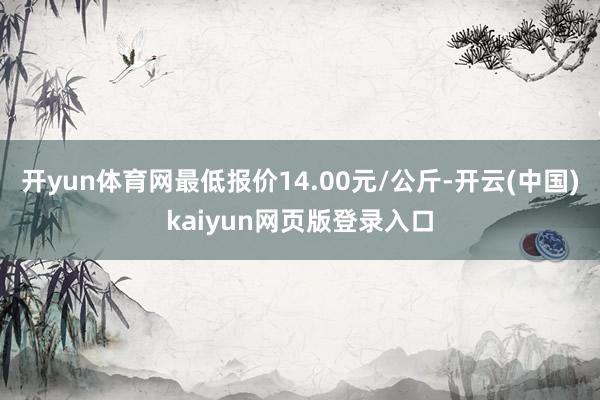 开yun体育网最低报价14.00元/公斤-开云(中国)kaiyun网页版登录入口