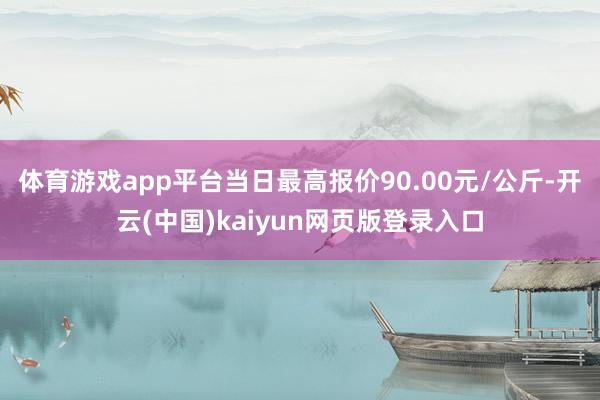 体育游戏app平台当日最高报价90.00元/公斤-开云(中国)kaiyun网页版登录入口