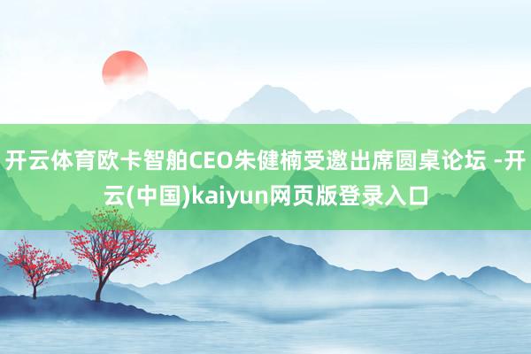 开云体育欧卡智舶CEO朱健楠受邀出席圆桌论坛 -开云(中国)kaiyun网页版登录入口