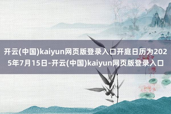 开云(中国)kaiyun网页版登录入口开庭日历为2025年7月15日-开云(中国)kaiyun网页版登录入口