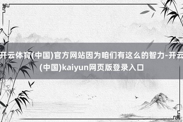 开云体育(中国)官方网站因为咱们有这么的智力-开云(中国)kaiyun网页版登录入口