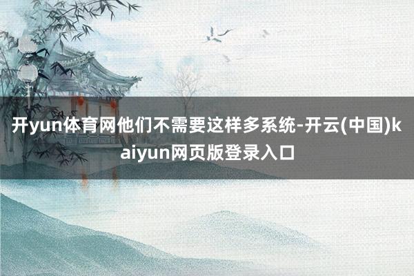 开yun体育网他们不需要这样多系统-开云(中国)kaiyun网页版登录入口